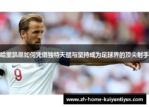 哈里凯恩如何凭借独特天赋与坚持成为足球界的顶尖射手