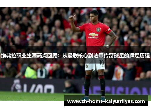 埃弗拉职业生涯亮点回顾：从曼联核心到法甲传奇球星的辉煌历程