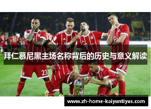 拜仁慕尼黑主场名称背后的历史与意义解读