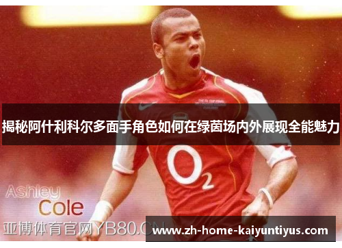 揭秘阿什利科尔多面手角色如何在绿茵场内外展现全能魅力