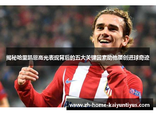揭秘哈里凯恩高光表现背后的五大关键因素助他屡创进球奇迹