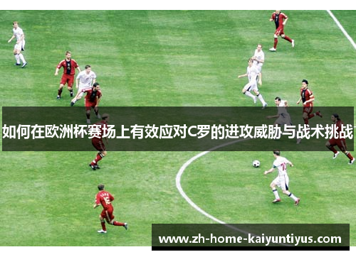如何在欧洲杯赛场上有效应对C罗的进攻威胁与战术挑战
