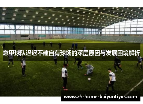 意甲球队迟迟不建自有球场的深层原因与发展困境解析