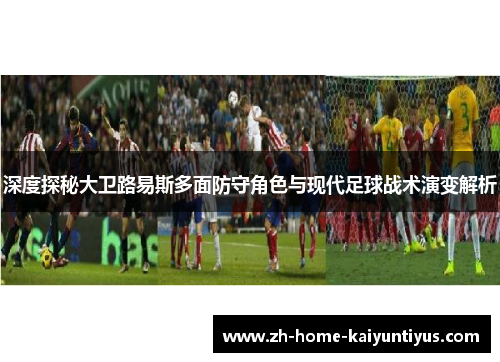 深度探秘大卫路易斯多面防守角色与现代足球战术演变解析