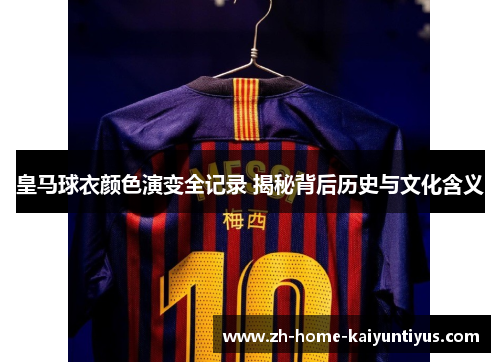 皇马球衣颜色演变全记录 揭秘背后历史与文化含义