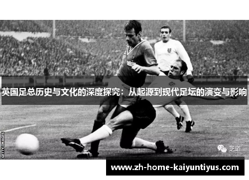 英国足总历史与文化的深度探究：从起源到现代足坛的演变与影响