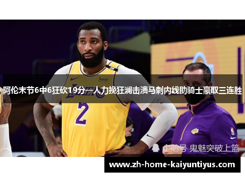 阿伦末节6中6狂砍19分一人力挽狂澜击溃马刺内线助骑士豪取三连胜