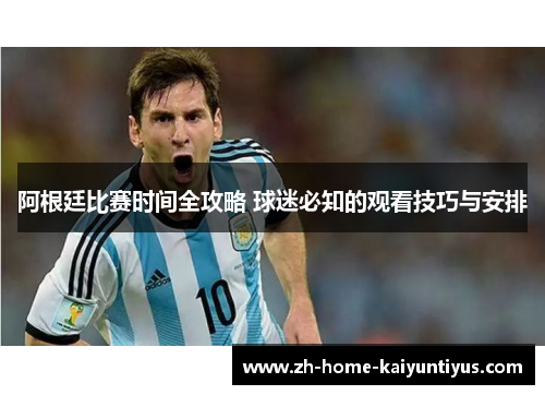 阿根廷比赛时间全攻略 球迷必知的观看技巧与安排