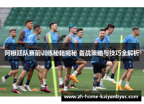 阿根廷队赛前训练秘籍揭秘 备战策略与技巧全解析