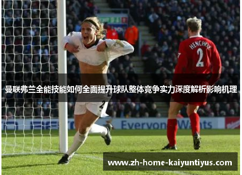 曼联弗兰全能技能如何全面提升球队整体竞争实力深度解析影响机理