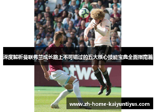 深度解析曼联弗兰成长路上不可错过的五大核心技能宝典全面指南篇