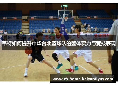 韦特如何提升中华台北篮球队的整体实力与竞技表现 韦特如何提升中华台北篮球队的整体实力与竞技表现