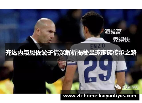 齐达内与恩佐父子情深解析揭秘足球家族传承之路
