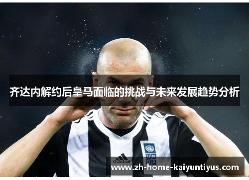 齐达内解约后皇马面临的挑战与未来发展趋势分析
