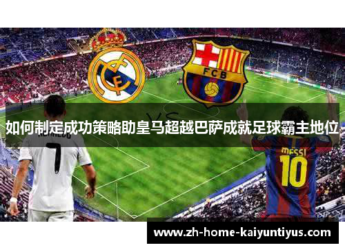 如何制定成功策略助皇马超越巴萨成就足球霸主地位