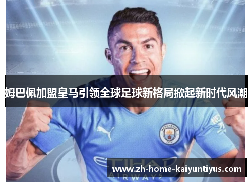 姆巴佩加盟皇马引领全球足球新格局掀起新时代风潮