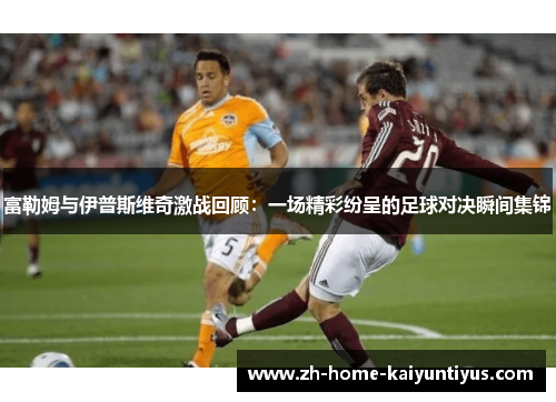 富勒姆与伊普斯维奇激战回顾：一场精彩纷呈的足球对决瞬间集锦