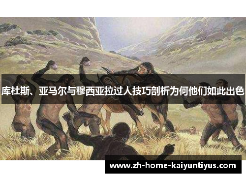 库杜斯、亚马尔与穆西亚拉过人技巧剖析为何他们如此出色