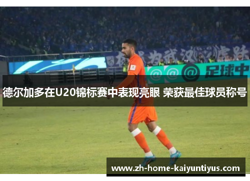 德尔加多在U20锦标赛中表现亮眼 荣获最佳球员称号