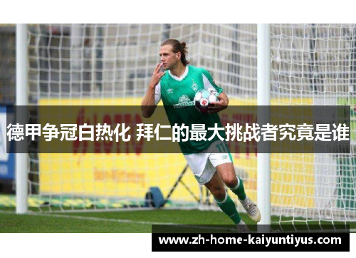 德甲争冠白热化 拜仁的最大挑战者究竟是谁