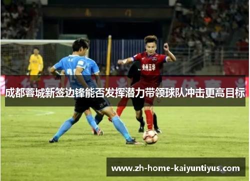 成都蓉城新签边锋能否发挥潜力带领球队冲击更高目标
