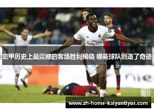 意甲历史上最震撼的客场胜利揭晓 哪些球队创造了奇迹