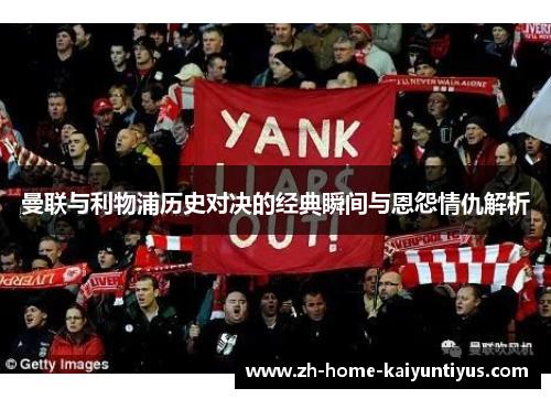 曼联与利物浦历史对决的经典瞬间与恩怨情仇解析