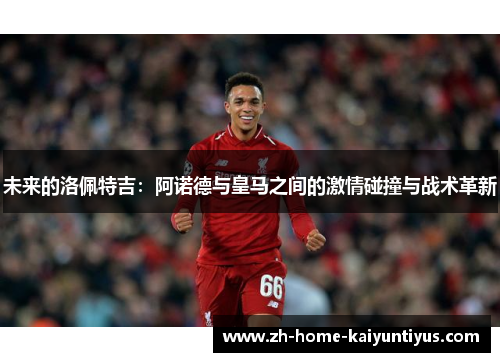 未来的洛佩特吉：阿诺德与皇马之间的激情碰撞与战术革新