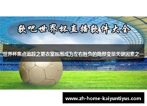 世界杯焦点追踪之更衣室氛围成为左右胜负的隐形变量关键因素之一