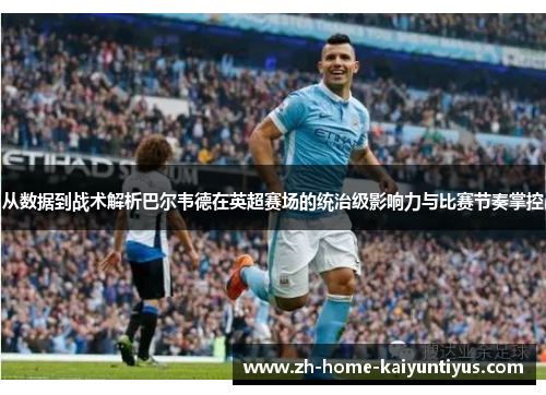 从数据到战术解析巴尔韦德在英超赛场的统治级影响力与比赛节奏掌控