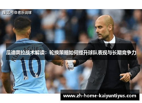 瓜迪奥拉战术解读：轮换策略如何提升球队表现与长期竞争力