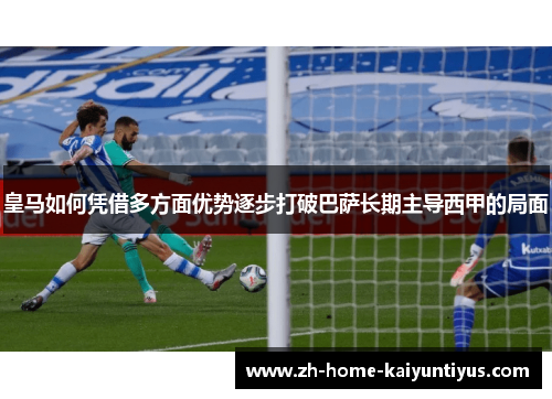 皇马如何凭借多方面优势逐步打破巴萨长期主导西甲的局面