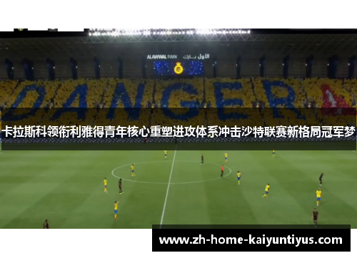 卡拉斯科领衔利雅得青年核心重塑进攻体系冲击沙特联赛新格局冠军梦