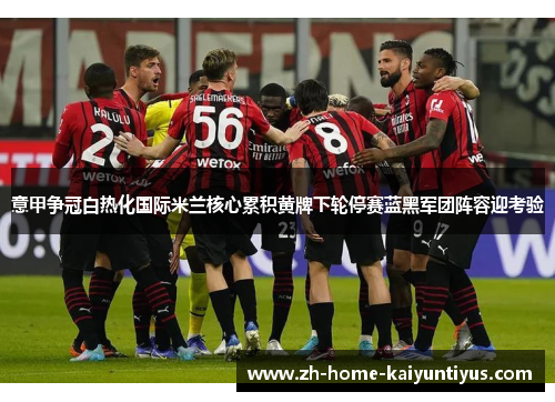 意甲争冠白热化国际米兰核心累积黄牌下轮停赛蓝黑军团阵容迎考验