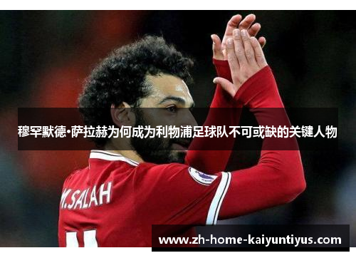 穆罕默德·萨拉赫为何成为利物浦足球队不可或缺的关键人物