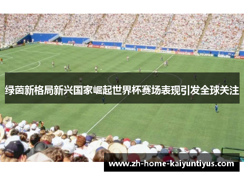 绿茵新格局新兴国家崛起世界杯赛场表现引发全球关注 绿茵新格局新兴国家崛起世界杯赛场表现引发全球关注