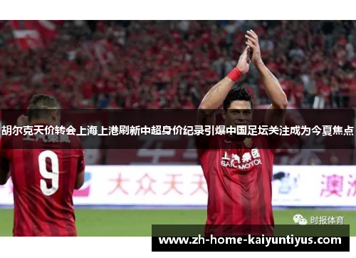 胡尔克天价转会上海上港刷新中超身价纪录引爆中国足坛关注成为今夏焦点