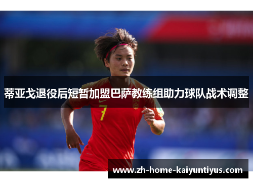 蒂亚戈退役后短暂加盟巴萨教练组助力球队战术调整