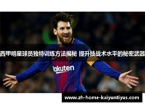 西甲明星球员独特训练方法揭秘 提升技战术水平的秘密武器