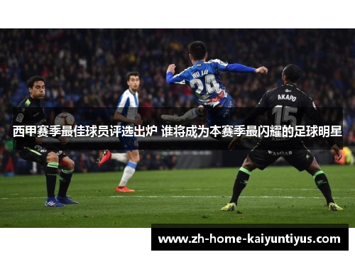 西甲赛季最佳球员评选出炉 谁将成为本赛季最闪耀的足球明星