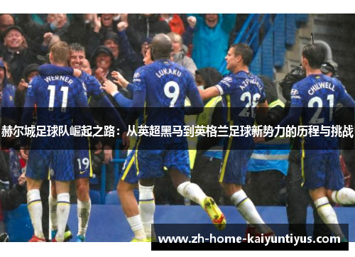 赫尔城足球队崛起之路:从英超黑马到英格兰足球新势力的历程与挑战 赫尔城足球队崛起之路:从英超黑马到英格兰足球新势力的历程与挑战