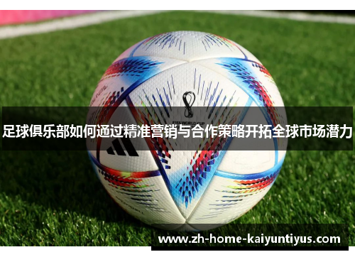 足球俱乐部如何通过精准营销与合作策略开拓全球市场潜力
