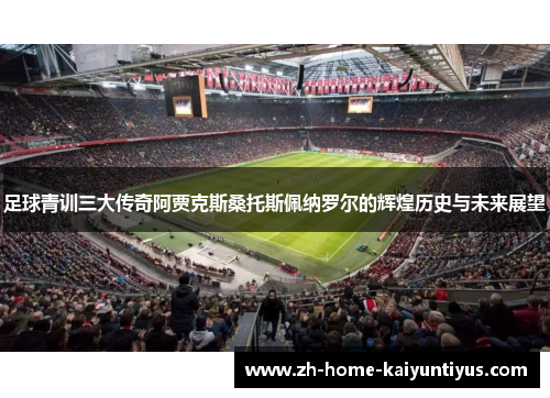 足球青训三大传奇阿贾克斯桑托斯佩纳罗尔的辉煌历史与未来展望 足球青训三大传奇阿贾克斯桑托斯佩纳罗尔的辉煌历史与未来展望