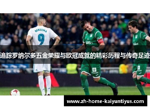 追踪罗纳尔多五金荣耀与欧冠成就的精彩历程与传奇足迹 追踪罗纳尔多五金荣耀与欧冠成就的精彩历程与传奇足迹