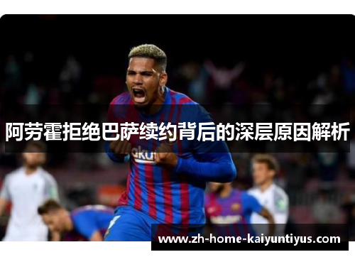 阿劳霍拒绝巴萨续约背后的深层原因解析