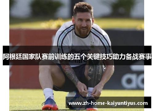 阿根廷国家队赛前训练的五个关键技巧助力备战赛事
