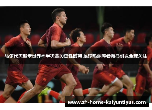 马尔代夫迎来世界杯半决赛历史性时刻 足球热潮席卷海岛引发全球关注 马尔代夫迎来世界杯半决赛历史性时刻 足球热潮席卷海岛引发全球关注