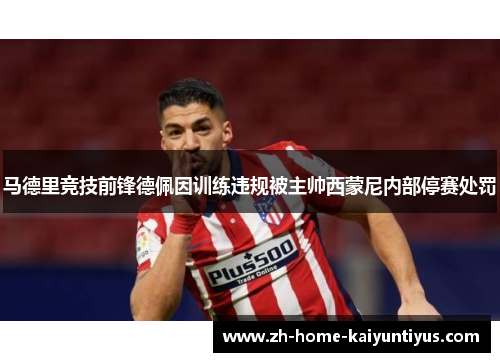 马德里竞技前锋德佩因训练违规被主帅西蒙尼内部停赛处罚 马德里竞技前锋德佩因训练违规被主帅西蒙尼内部停赛处罚