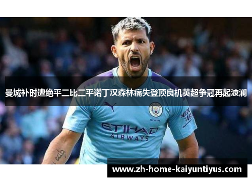 曼城补时遭绝平二比二平诺丁汉森林痛失登顶良机英超争冠再起波澜 曼城补时遭绝平二比二平诺丁汉森林痛失登顶良机英超争冠再起波澜
