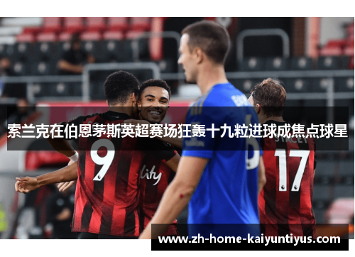 索兰克在伯恩茅斯英超赛场狂轰十九粒进球成焦点球星